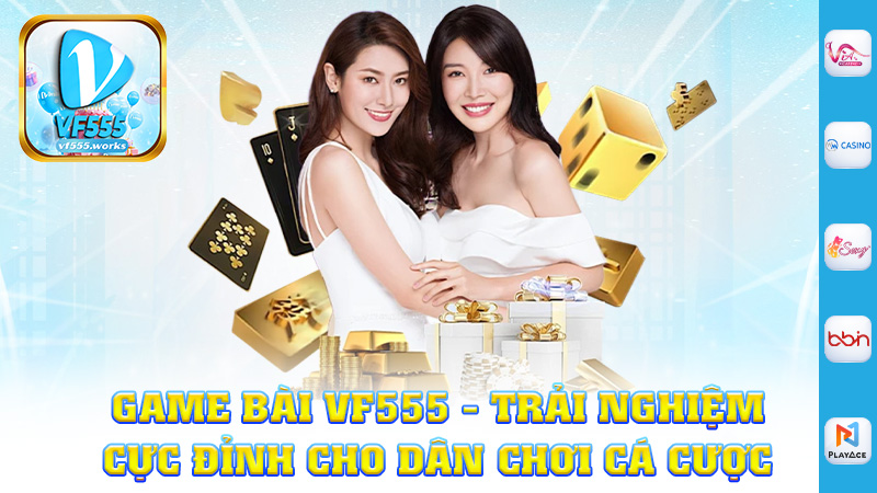 Game Bài Vf555 - Trải Nghiệm Cực Đỉnh Cho Dân Chơi Cá Cược